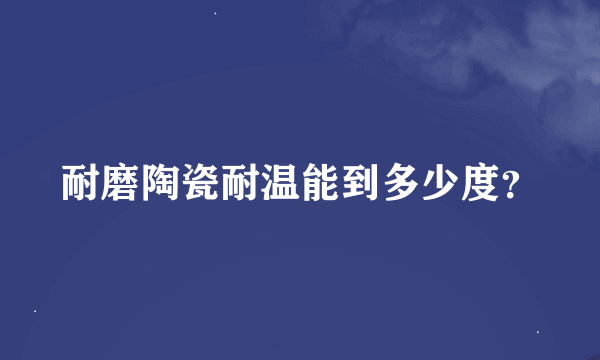 耐磨陶瓷耐温能到多少度？