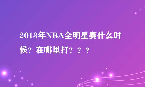 2013年NBA全明星赛什么时候？在哪里打？？？