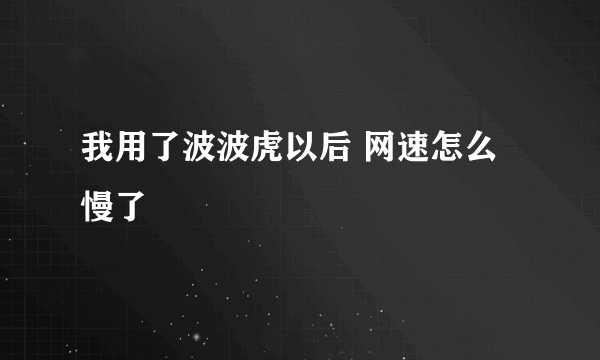 我用了波波虎以后 网速怎么慢了