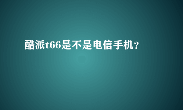 酷派t66是不是电信手机？