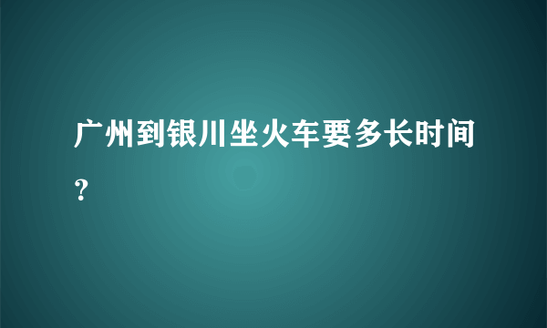 广州到银川坐火车要多长时间？