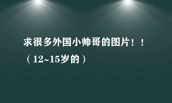 求很多外国小帅哥的图片！！（12~15岁的）