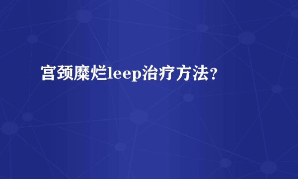 宫颈糜烂leep治疗方法？