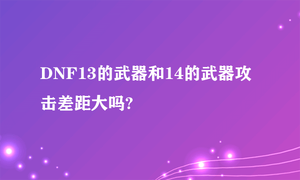 DNF13的武器和14的武器攻击差距大吗?