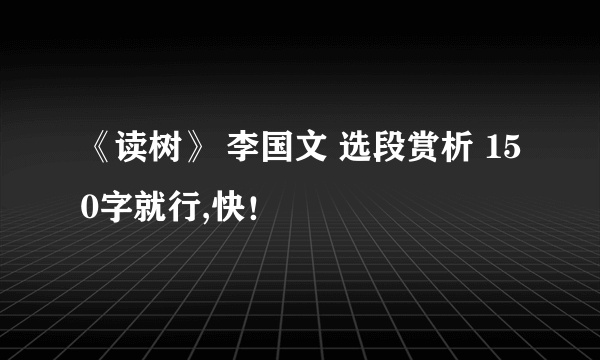 《读树》 李国文 选段赏析 150字就行,快！