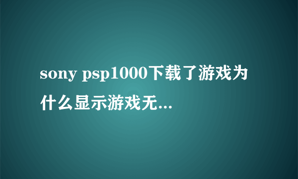 sony psp1000下载了游戏为什么显示游戏无法运行。80020148？