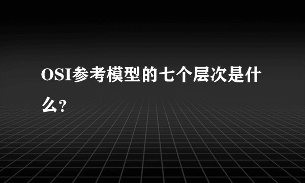 OSI参考模型的七个层次是什么？