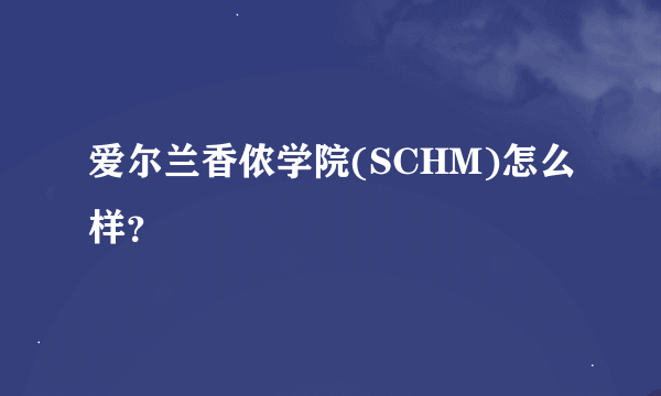 爱尔兰香侬学院(SCHM)怎么样？