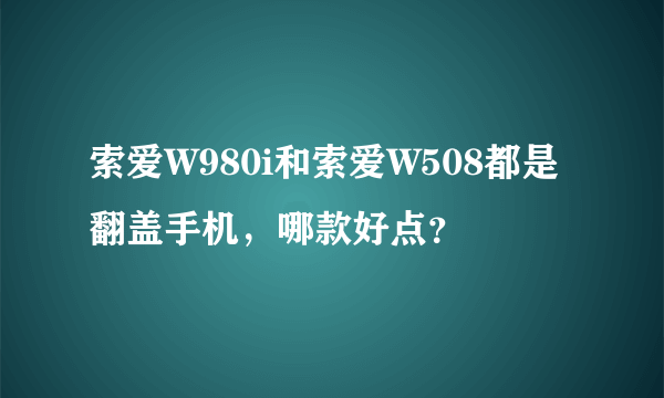 索爱W980i和索爱W508都是翻盖手机，哪款好点？