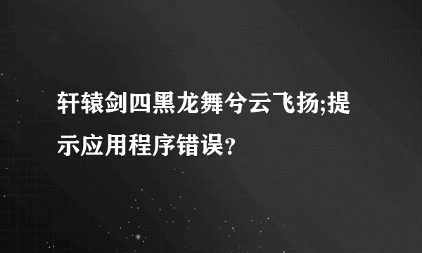 轩辕剑四黑龙舞兮云飞扬;提示应用程序错误？