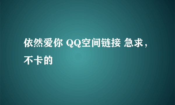 依然爱你 QQ空间链接 急求，不卡的