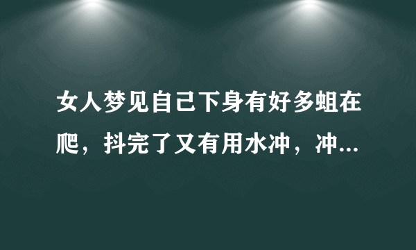 女人梦见自己下身有好多蛆在爬，抖完了又有用水冲，冲了还有！有什么意义？