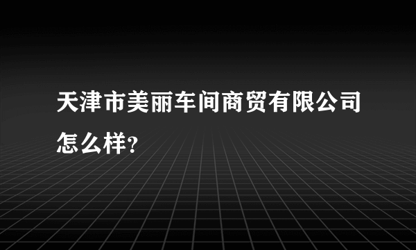 天津市美丽车间商贸有限公司怎么样？