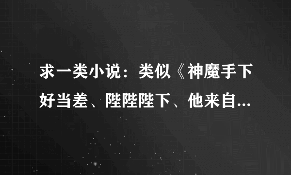 求一类小说：类似《神魔手下好当差、陛陛陛下、他来自火星》，求有共同爱好和能感受到相同萌点的童鞋推荐