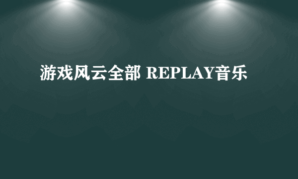 游戏风云全部 REPLAY音乐