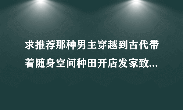 求推荐那种男主穿越到古代带着随身空间种田开店发家致富的小说，要做生意开店的那种，耽美最好。