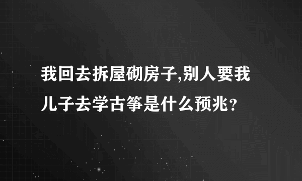 我回去拆屋砌房子,别人要我儿子去学古筝是什么预兆？