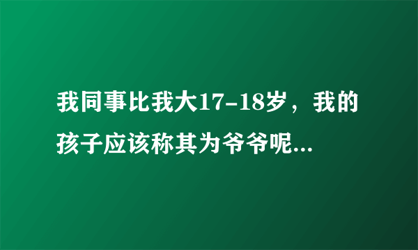 我同事比我大17-18岁，我的孩子应该称其为爷爷呢还是伯伯呢？