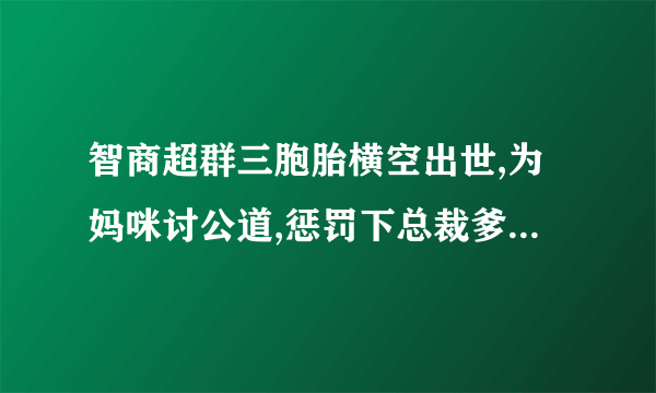 智商超群三胞胎横空出世,为妈咪讨公道,惩罚下总裁爹地,先转走它十个亿。