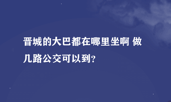 晋城的大巴都在哪里坐啊 做几路公交可以到？