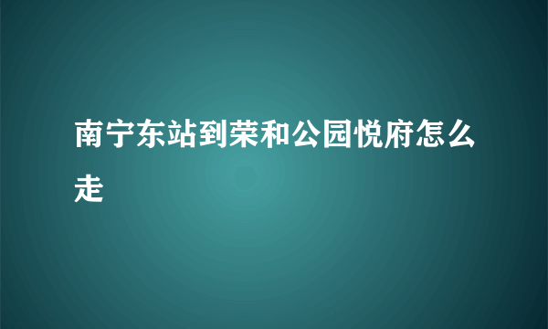 南宁东站到荣和公园悦府怎么走