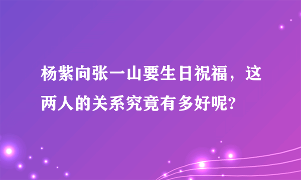 杨紫向张一山要生日祝福，这两人的关系究竟有多好呢?