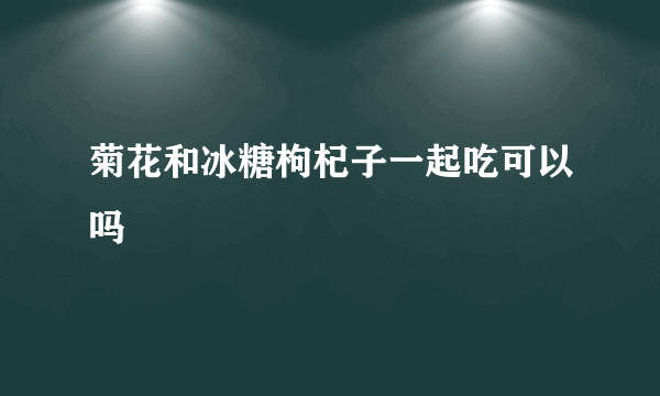 菊花和冰糖枸杞子一起吃可以吗