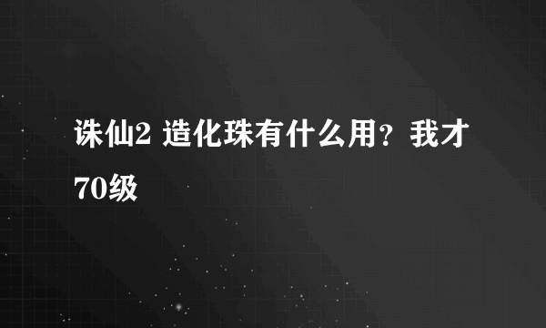 诛仙2 造化珠有什么用？我才70级