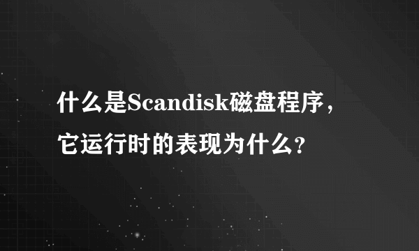 什么是Scandisk磁盘程序，它运行时的表现为什么？