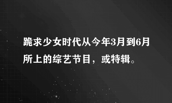 跪求少女时代从今年3月到6月所上的综艺节目，或特辑。