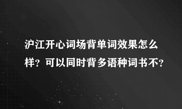 沪江开心词场背单词效果怎么样？可以同时背多语种词书不？