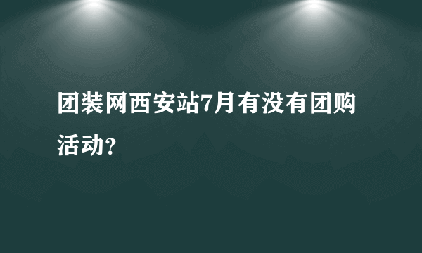 团装网西安站7月有没有团购活动？