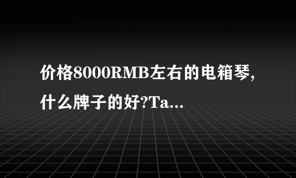 价格8000RMB左右的电箱琴,什么牌子的好?Taylor 110E怎么样?有没更好的选择?