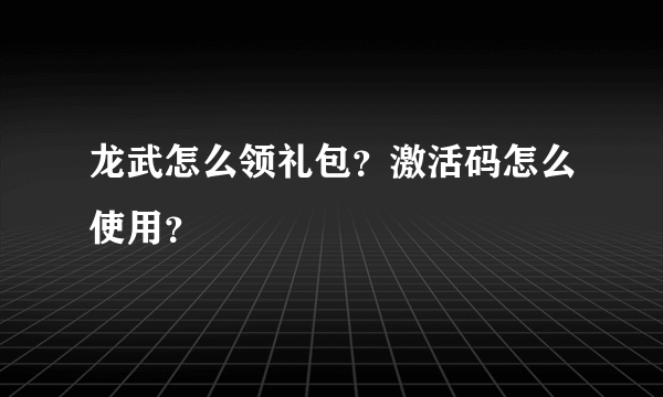 龙武怎么领礼包？激活码怎么使用？