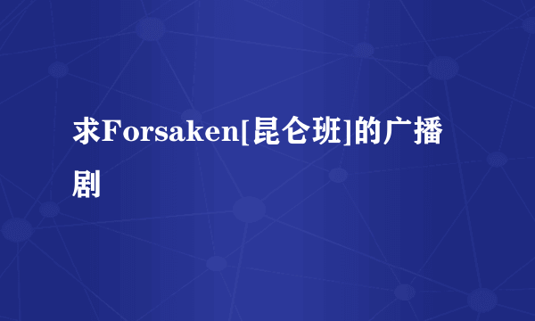 求Forsaken[昆仑班]的广播剧