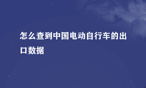 怎么查到中国电动自行车的出口数据