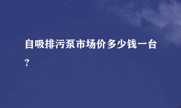 自吸排污泵市场价多少钱一台？