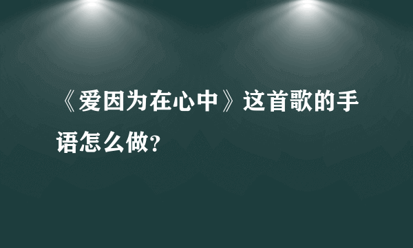 《爱因为在心中》这首歌的手语怎么做？