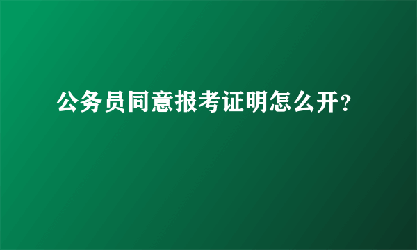 公务员同意报考证明怎么开？