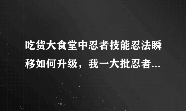 吃货大食堂中忍者技能忍法瞬移如何升级，我一大批忍者忍法1级动？