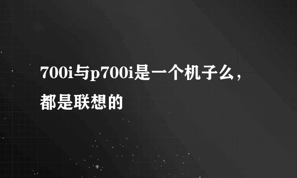 700i与p700i是一个机子么，都是联想的