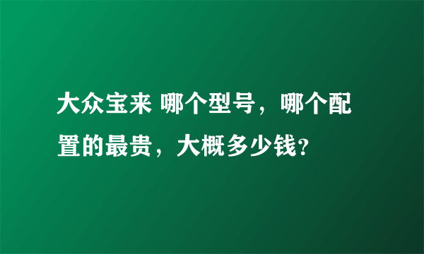 大众宝来 哪个型号，哪个配置的最贵，大概多少钱？