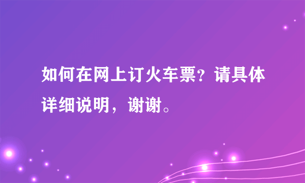 如何在网上订火车票？请具体详细说明，谢谢。