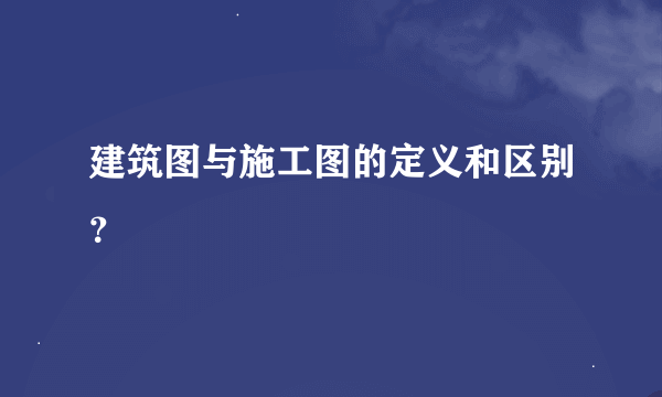 建筑图与施工图的定义和区别？