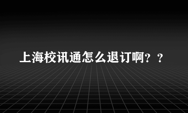 上海校讯通怎么退订啊？？