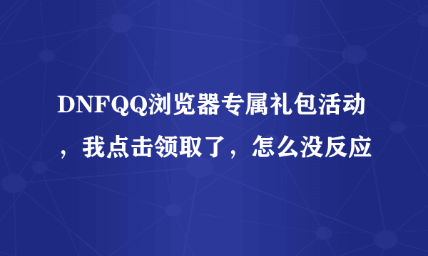 DNFQQ浏览器专属礼包活动，我点击领取了，怎么没反应