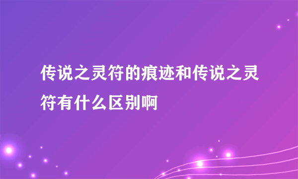 传说之灵符的痕迹和传说之灵符有什么区别啊