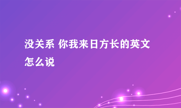 没关系 你我来日方长的英文怎么说