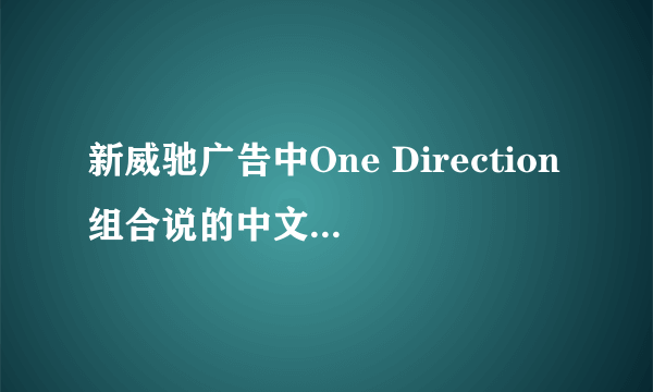 新威驰广告中One Direction组合说的中文字词都是哪几个？尤其是有个三个字的实在听不清了……