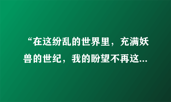 “在这纷乱的世界里，充满妖兽的世纪，我的盼望不再这里，我的依靠在那里”这是什么动画片的主题曲？